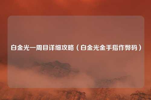 白金光一周目详细攻略(白金光金手指作弊码)