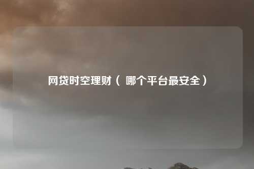 网贷时空理财( 哪个平台最安全)