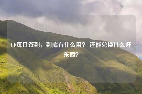 CF每日签到,到底有什么用? 还能兑换什么好东西?