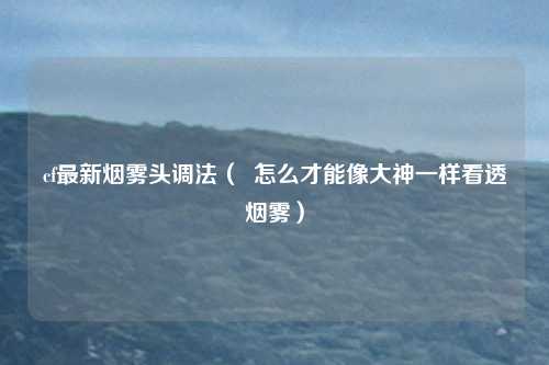 cf最新烟雾头调法( 怎么才能像大神一样看透烟雾)