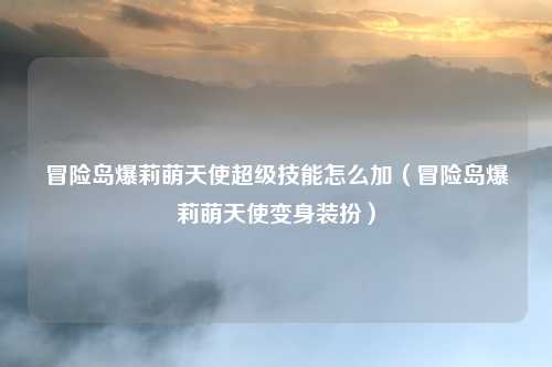 冒险岛爆莉萌天使超级技能怎么加(冒险岛爆莉萌天使变身装扮)