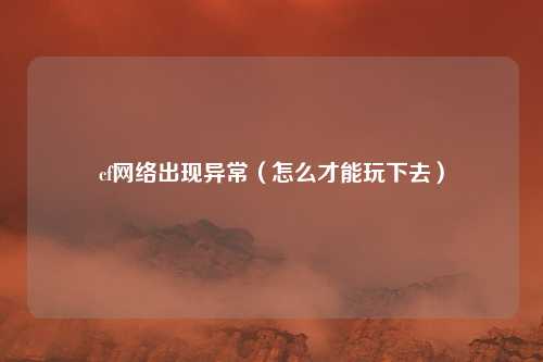 cf网络出现异常(怎么才能玩下去)