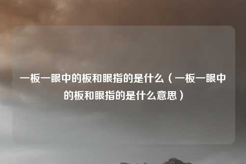 一板一眼中的板和眼指的是什么(一板一眼中的板和眼指的是什么意思)