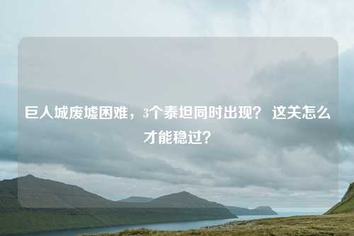巨人城废墟困难,3个泰坦同时出现? 这关怎么才能稳过?