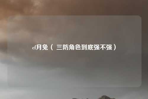 cf月兔( 三防角色到底强不强)