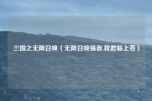 三国之无限召唤(无限召唤强者,我君临上苍)