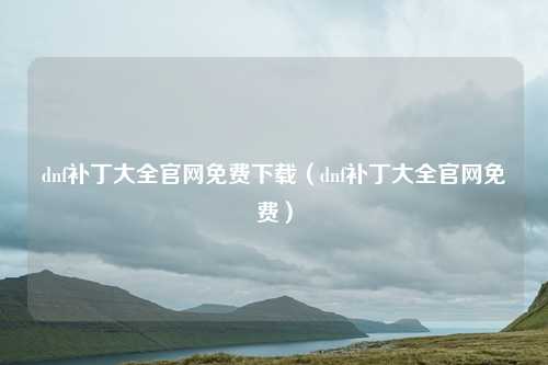 dnf补丁大全官网免费下载(dnf补丁大全官网免费)