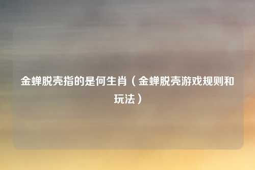 金蝉脱壳指的是何生肖(金蝉脱壳游戏规则和玩法)