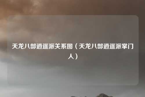 天龙八部逍遥派关系图(天龙八部逍遥派掌门人)