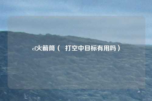 cf火箭筒( 打空中目标有用吗)