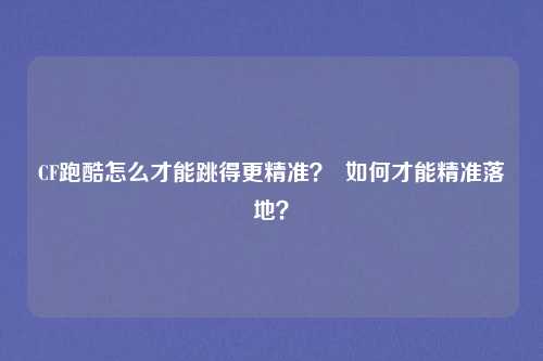 CF跑酷怎么才能跳得更精准? 如何才能精准落地?
