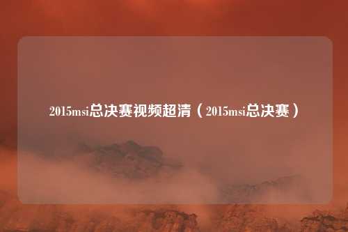 2015msi总决赛视频超清(2015msi总决赛)