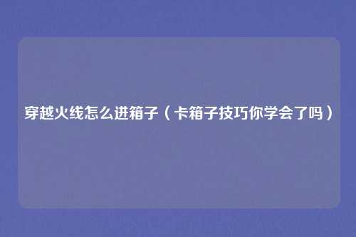 穿越火线怎么进箱子(卡箱子技巧你学会了吗)
