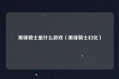 黑锋骑士是什么游戏(黑锋骑士幻化)