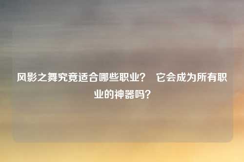 风影之舞究竟适合哪些职业? 它会成为所有职业的神器吗?