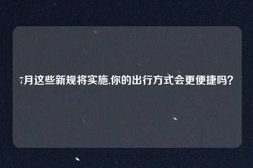 7月这些新规将实施,你的出行方式会更便捷吗？