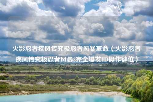 火影忍者疾风传究极忍者风暴革命(火影忍者疾风传究极忍者风暴3完全爆发HD操作键位)