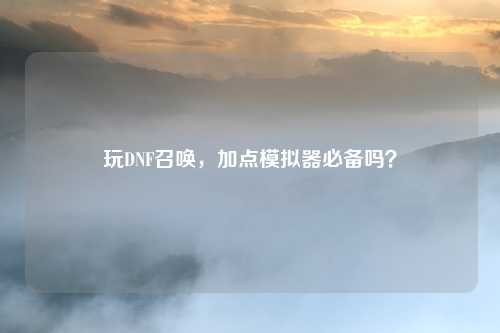 玩DNF召唤,加点模拟器必备吗?