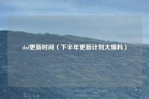 dnf更新时间(下半年更新计划大爆料)