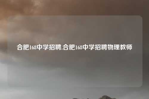 合肥168中学招聘,合肥168中学招聘物理教师