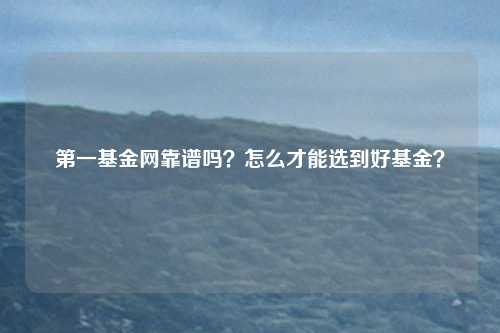 第一基金网靠谱吗?怎么才能选到好基金?
