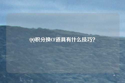 QQ积分换CF道具有什么技巧?