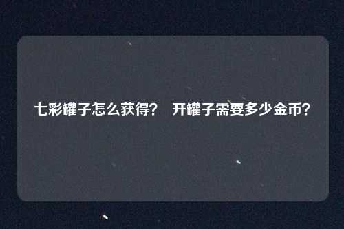 七彩罐子怎么获得? 开罐子需要多少金币?