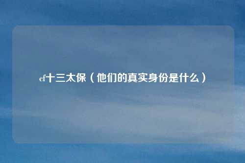 cf十三太保(他们的真实身份是什么)
