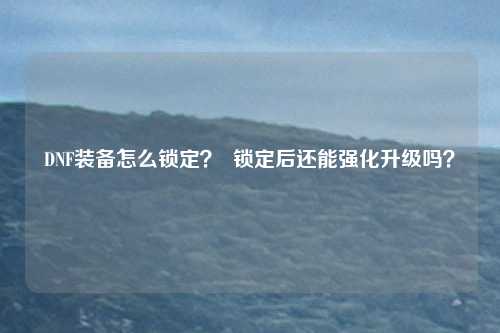 DNF装备怎么锁定? 锁定后还能强化升级吗?