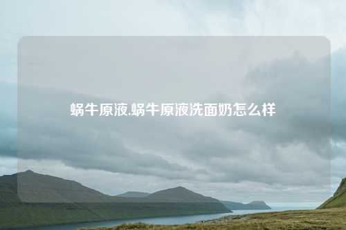 蜗牛原液,蜗牛原液洗面奶怎么样