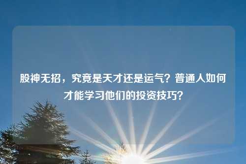 股神无招,究竟是天才还是运气?普通人如何才能学习他们的投资技巧?