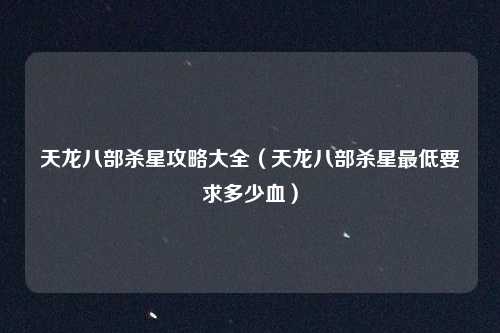天龙八部杀星攻略大全(天龙八部杀星最低要求多少血)