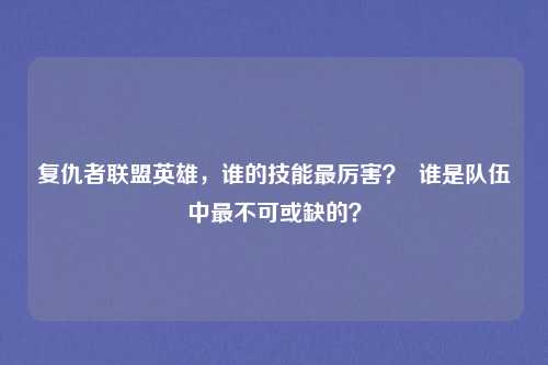 复仇者联盟英雄,谁的技能最厉害? 谁是队伍中最不可或缺的?