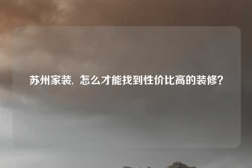 苏州家装,  怎么才能找到性价比高的装修？