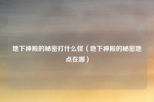 地下神殿的秘密打什么怪(地下神殿的秘密地点在哪)