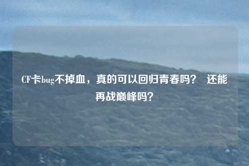 CF卡bug不掉血,真的可以回归青春吗? 还能再战巅峰吗?
