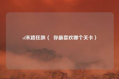cf末路狂飙( 你最喜欢哪个关卡)