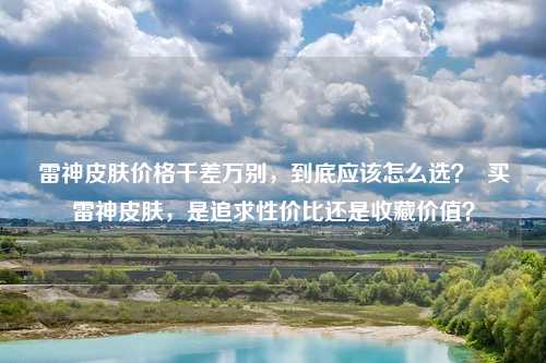 雷神皮肤价格千差万别,到底应该怎么选? 买雷神皮肤,是追求性价比还是收藏价值?