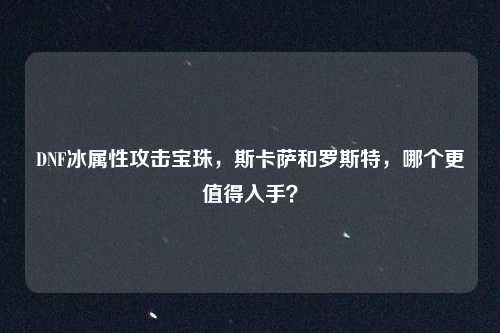 DNF冰属性攻击宝珠,斯卡萨和罗斯特,哪个更值得入手?