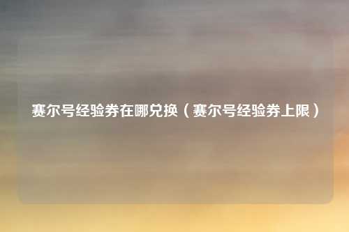 赛尔号经验券在哪兑换(赛尔号经验券上限)
