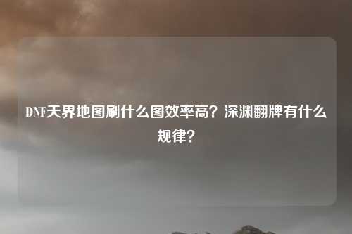 DNF天界地图刷什么图效率高?深渊翻牌有什么规律?