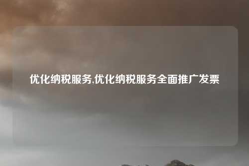 优化纳税服务,优化纳税服务全面推广发票