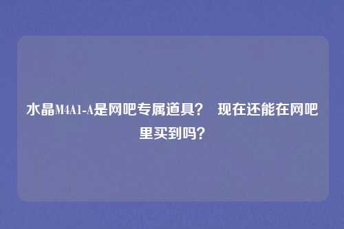 水晶M4A1-A是网吧专属道具? 现在还能在网吧里买到吗?