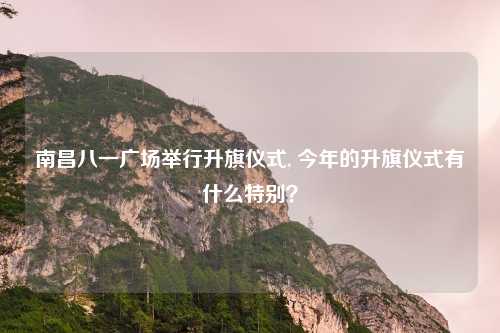 南昌八一广场举行升旗仪式, 今年的升旗仪式有什么特别？