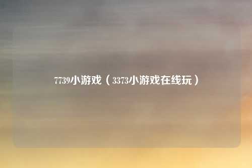 7739小游戏(3373小游戏在线玩)