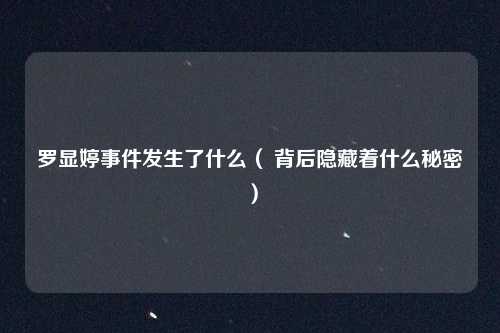 罗显婷事件发生了什么( 背后隐藏着什么秘密)