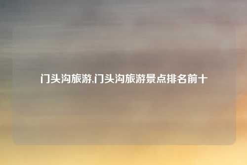 门头沟旅游,门头沟旅游景点排名前十