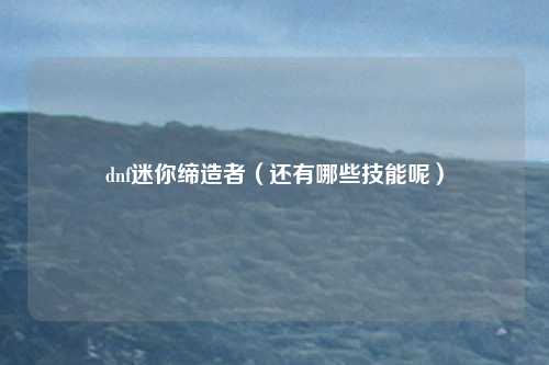 dnf迷你缔造者(还有哪些技能呢)