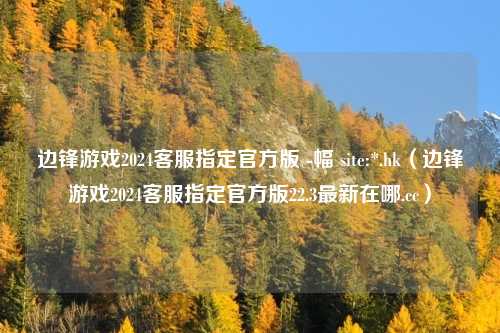 边锋游戏2024客服指定官方版 -幅 site:*.hk(边锋游戏2024客服指定官方版22.3最新在哪.cc)