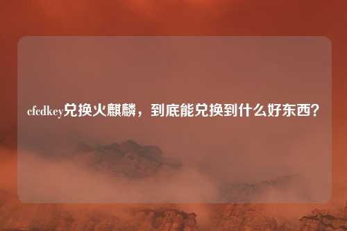 cfcdkey兑换火麒麟,到底能兑换到什么好东西?